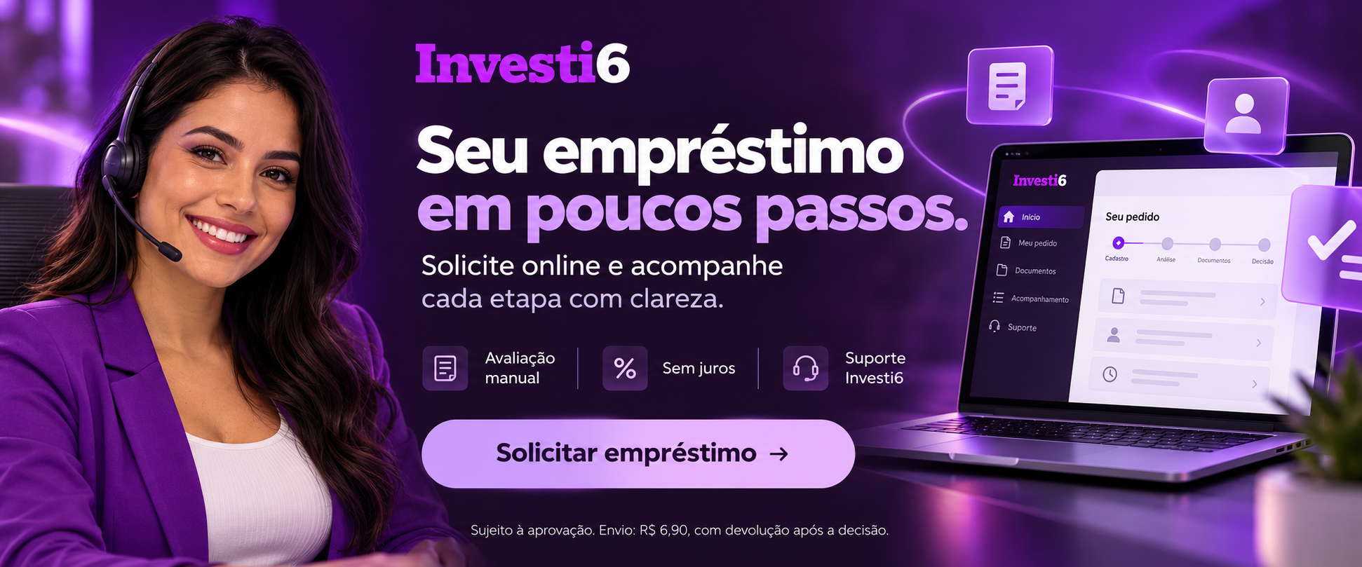 Investi6. Seu empréstimo em poucos passos. Solicite online e acompanhe cada etapa com clareza. Avaliação manual, sem juros e suporte Investi6. Sujeito à aprovação. Envio: R$ 6,90, com devolução após a decisão.